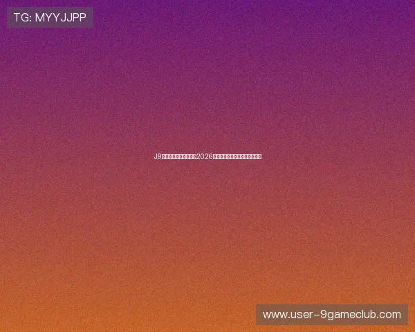J9九游开户平台全面报道2026世界杯明星球员表现与精彩集锦